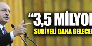 Kılıçdaroğlu: "3,5 milyon Suriyeli daha gelecek"